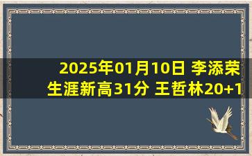 2025年01月10日 李添荣生涯新高31分 王哲林20+10 上海大胜广州迎15连胜